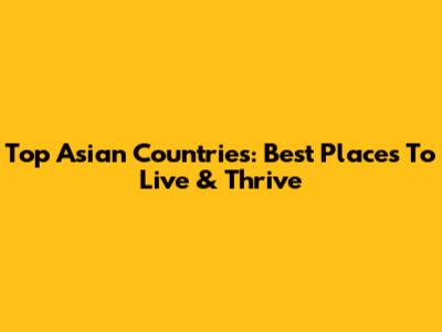 Top Asian Countries: Best Places To Live & Thrive