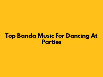 Top Banda Music For Dancing At Parties