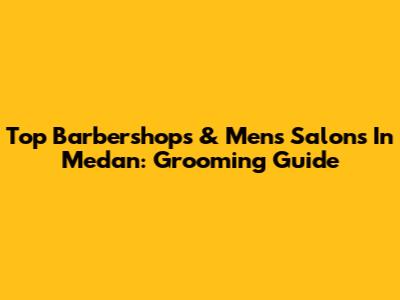 Top Barbershops & Men's Salons In Medan: Grooming Guide