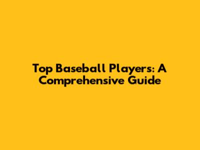 Top Baseball Players: A Comprehensive Guide