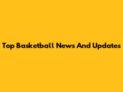 Top Basketball News And Updates