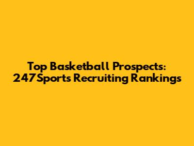 Top Basketball Prospects: 247Sports Recruiting Rankings
