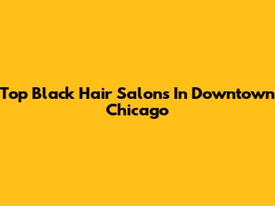 Top Black Hair Salons In Downtown Chicago