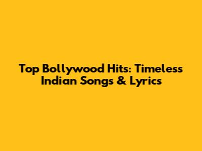 Top Bollywood Hits: Timeless Indian Songs & Lyrics
