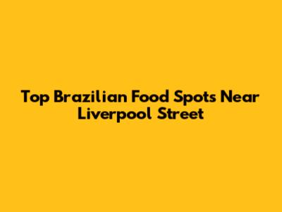 Top Brazilian Food Spots Near Liverpool Street