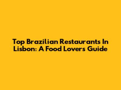 Top Brazilian Restaurants In Lisbon: A Food Lover's Guide