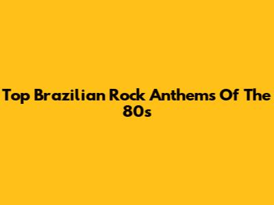 Top Brazilian Rock Anthems Of The 80s