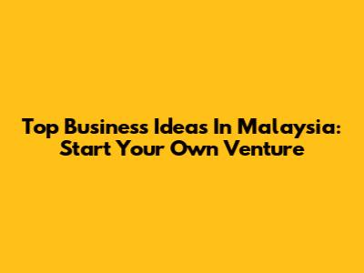 Top Business Ideas In Malaysia: Start Your Own Venture