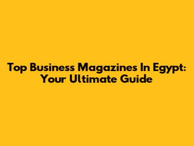 Top Business Magazines In Egypt: Your Ultimate Guide