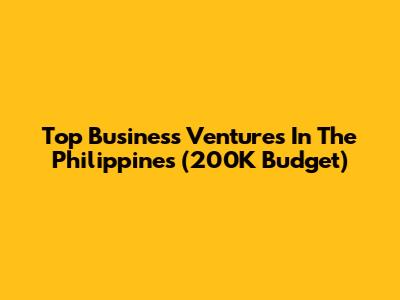 Top Business Ventures In The Philippines (200K Budget)
