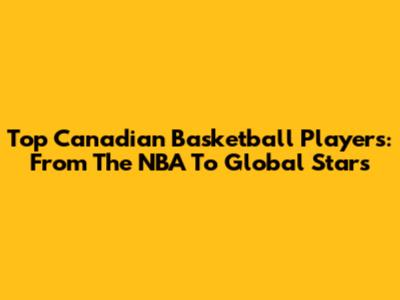 Top Canadian Basketball Players: From The NBA To Global Stars