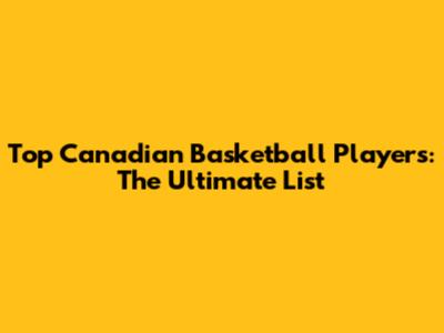 Top Canadian Basketball Players: The Ultimate List