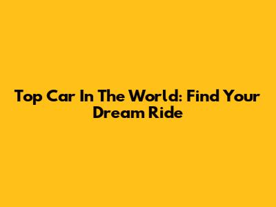 Top Car In The World: Find Your Dream Ride
