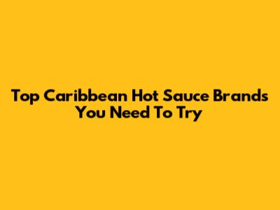 Top Caribbean Hot Sauce Brands You Need To Try