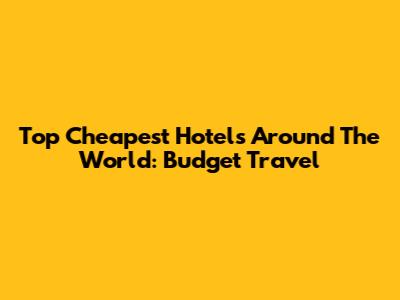 Top Cheapest Hotels Around The World: Budget Travel