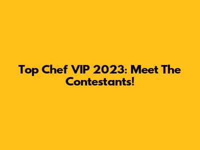 Top Chef VIP 2023: Meet The Contestants!