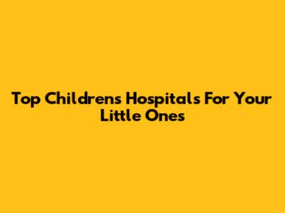 Top Children's Hospitals For Your Little Ones