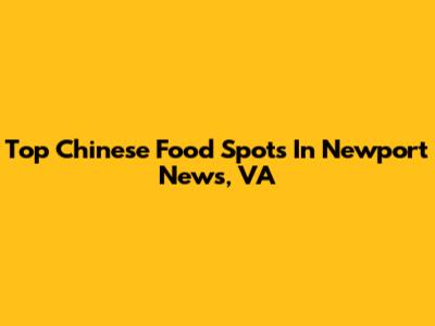 Top Chinese Food Spots In Newport News, VA
