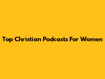 Top Christian Podcasts For Women