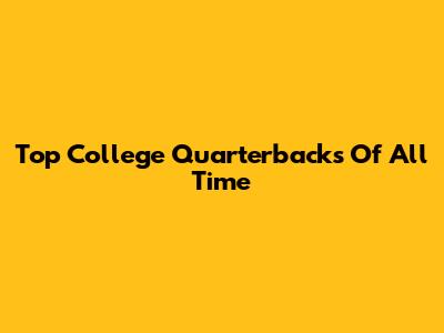 Top College Quarterbacks Of All Time