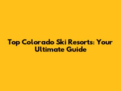 Top Colorado Ski Resorts: Your Ultimate Guide