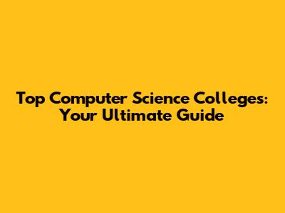 Top Computer Science Colleges: Your Ultimate Guide