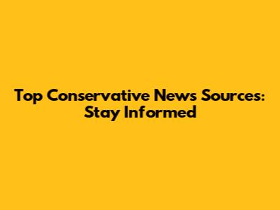 Top Conservative News Sources: Stay Informed