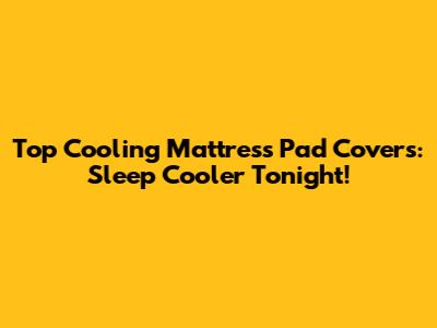 Top Cooling Mattress Pad Covers: Sleep Cooler Tonight!