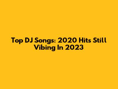 Top DJ Songs: 2020 Hits Still Vibing In 2023