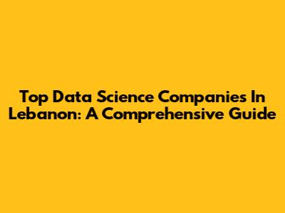 Top Data Science Companies In Lebanon: A Comprehensive Guide