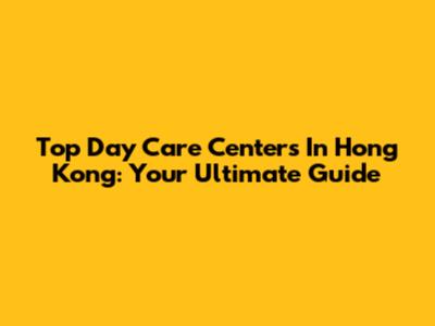 Top Day Care Centers In Hong Kong: Your Ultimate Guide