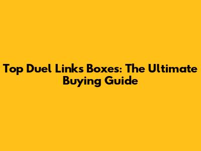 Top Duel Links Boxes: The Ultimate Buying Guide