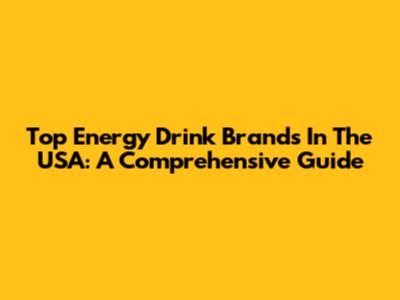 Top Energy Drink Brands In The USA: A Comprehensive Guide