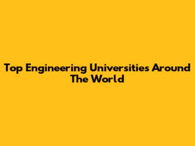 Top Engineering Universities Around The World