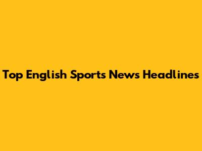 Top English Sports News Headlines