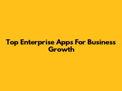Top Enterprise Apps For Business Growth