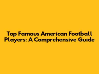 Top Famous American Football Players: A Comprehensive Guide