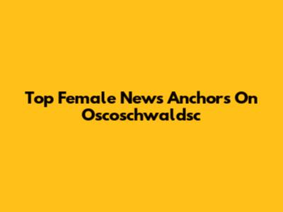 Top Female News Anchors On Oscoschwaldsc