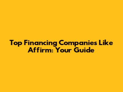 Top Financing Companies Like Affirm: Your Guide