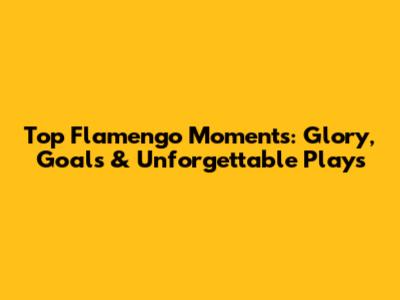 Top Flamengo Moments: Glory, Goals & Unforgettable Plays
