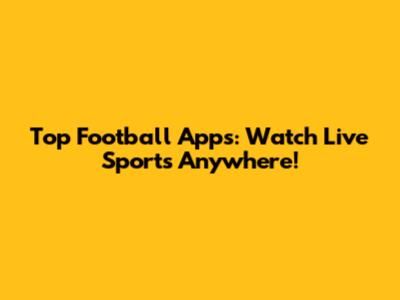 Top Football Apps: Watch Live Sports Anywhere!