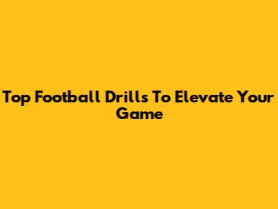 Top Football Drills To Elevate Your Game