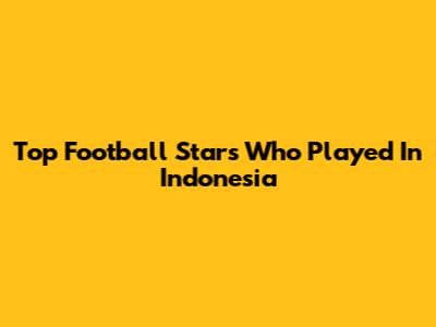 Top Football Stars Who Played In Indonesia