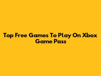 Top Free Games To Play On Xbox Game Pass