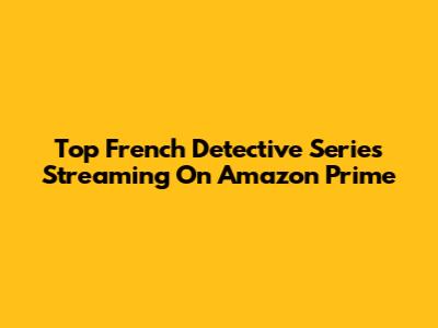 Top French Detective Series Streaming On Amazon Prime
