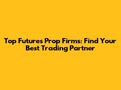 Top Futures Prop Firms: Find Your Best Trading Partner