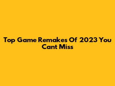 Top Game Remakes Of 2023 You Can't Miss
