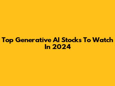 Top Generative AI Stocks To Watch In 2024