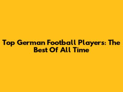 Top German Football Players: The Best Of All Time