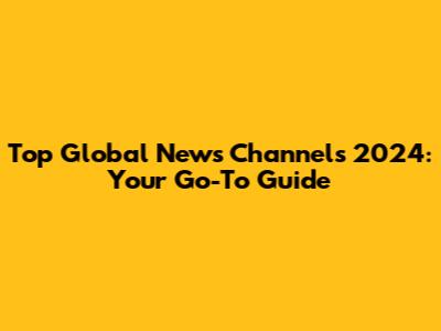 Top Global News Channels 2024: Your Go-To Guide